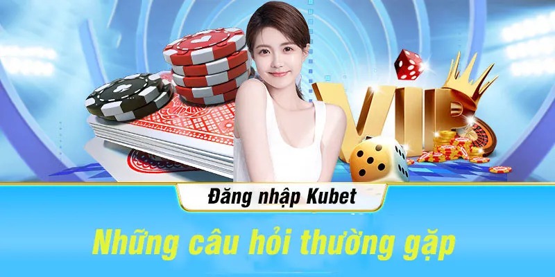 Giải đáp thắc mắc những câu hỏi thường gặp khi đăng nhập vào Kubet