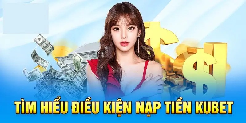 Điều kiện nạp tiền Kubet